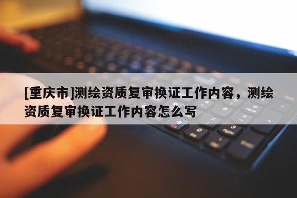 [重庆市]测绘资质复审换证工作内容，测绘资质复审换证工作内容怎么写