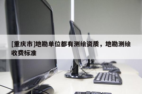 [重庆市]地勘单位都有测绘资质，地勘测绘收费标准