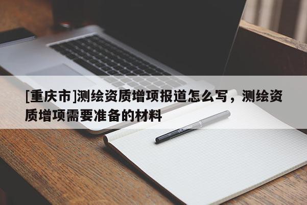 [重庆市]测绘资质增项报道怎么写，测绘资质增项需要准备的材料