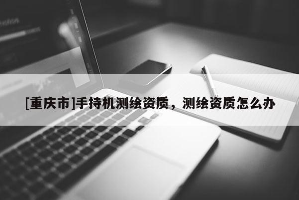 [重庆市]手持机测绘资质，测绘资质怎么办
