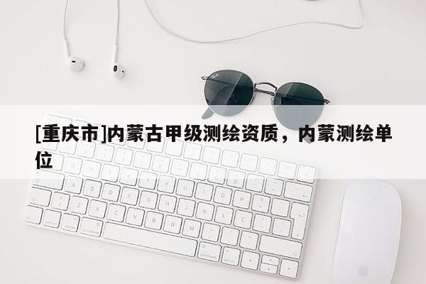 [重庆市]内蒙古甲级测绘资质，内蒙测绘单位
