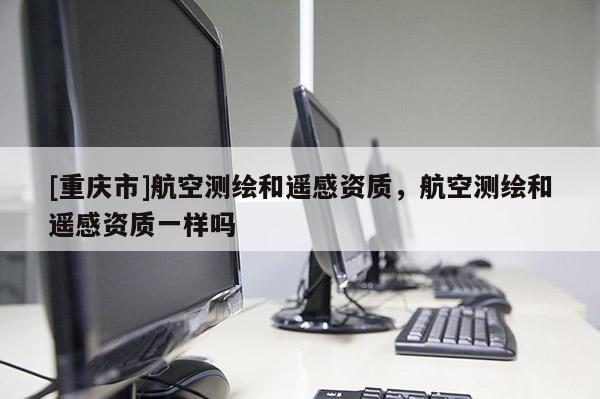 [重庆市]航空测绘和遥感资质，航空测绘和遥感资质一样吗