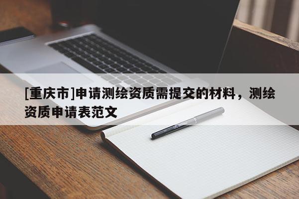 [重庆市]申请测绘资质需提交的材料，测绘资质申请表范文