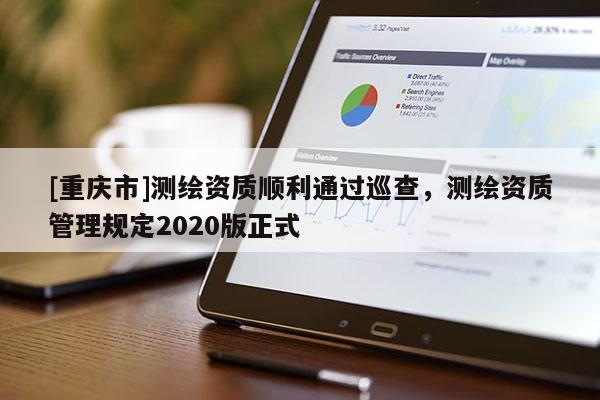[重庆市]测绘资质顺利通过巡查，测绘资质管理规定2020版正式