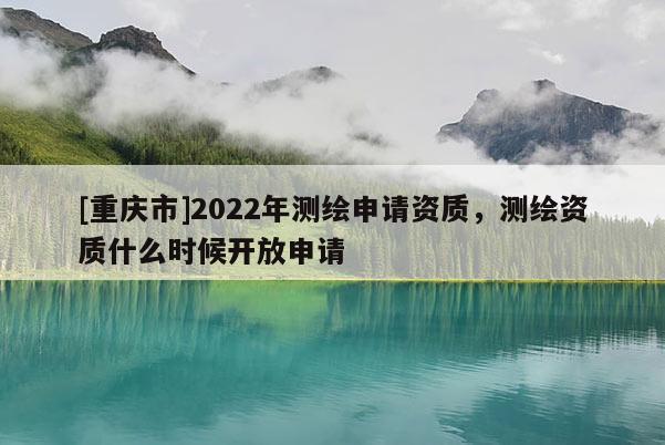 [重庆市]2022年测绘申请资质，测绘资质什么时候开放申请