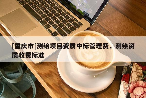 [重庆市]测绘项目资质中标管理费，测绘资质收费标准