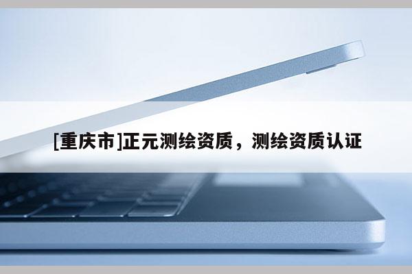 [重庆市]正元测绘资质，测绘资质认证