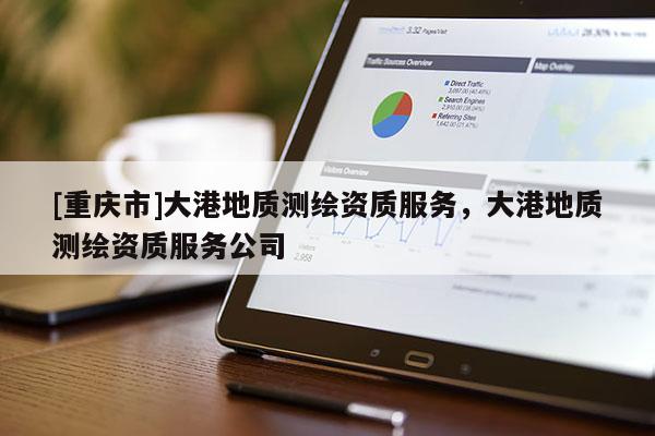 [重庆市]大港地质测绘资质服务，大港地质测绘资质服务公司