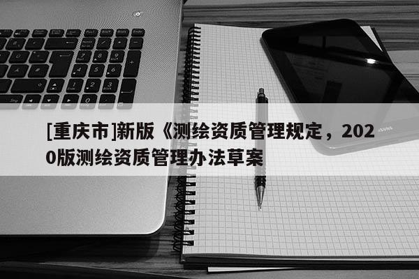 [重庆市]新版《测绘资质管理规定，2020版测绘资质管理办法草案