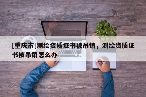 [重庆市]测绘资质证书被吊销，测绘资质证书被吊销怎么办