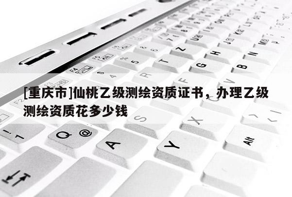 [重庆市]仙桃乙级测绘资质证书，办理乙级测绘资质花多少钱