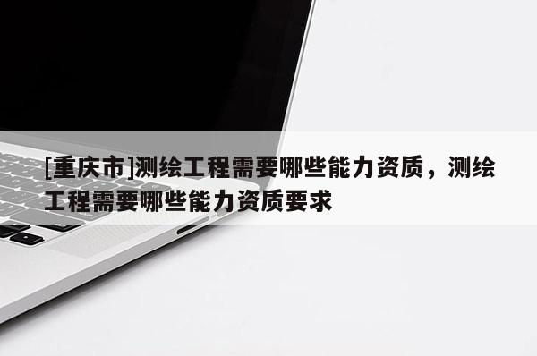 [重庆市]测绘工程需要哪些能力资质，测绘工程需要哪些能力资质要求