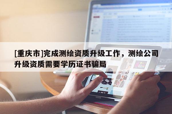 [重庆市]完成测绘资质升级工作，测绘公司升级资质需要学历证书骗局