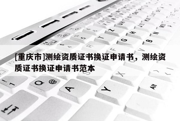 [重庆市]测绘资质证书换证申请书，测绘资质证书换证申请书范本