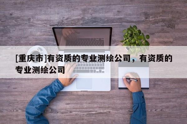 [重庆市]有资质的专业测绘公司，有资质的专业测绘公司