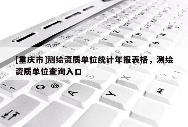 [重庆市]测绘资质单位统计年报表格，测绘资质单位查询入口