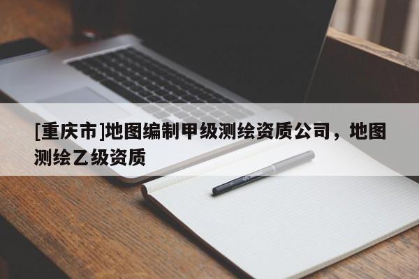 [重庆市]地图编制甲级测绘资质公司，地图测绘乙级资质