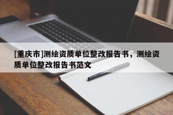 [重庆市]测绘资质单位整改报告书，测绘资质单位整改报告书范文
