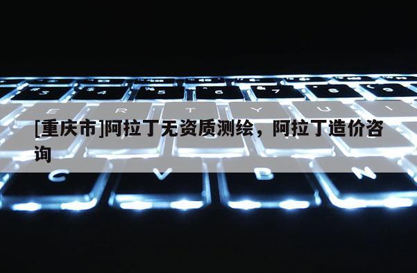 [重庆市]阿拉丁无资质测绘，阿拉丁造价咨询