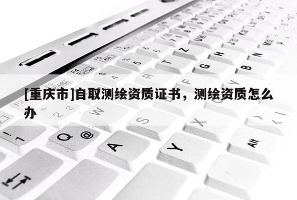 [重庆市]自取测绘资质证书，测绘资质怎么办