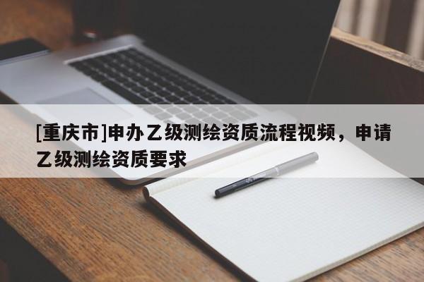 [重庆市]申办乙级测绘资质流程视频，申请乙级测绘资质要求