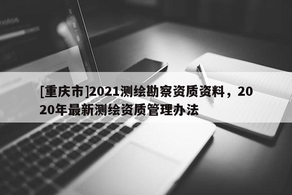 [重庆市]2021测绘勘察资质资料，2020年最新测绘资质管理办法