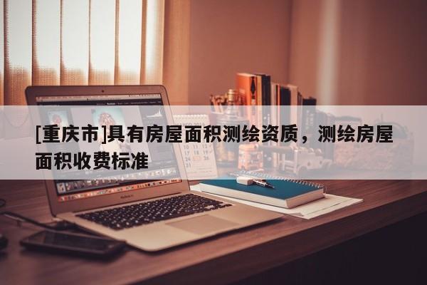 [重庆市]具有房屋面积测绘资质，测绘房屋面积收费标准