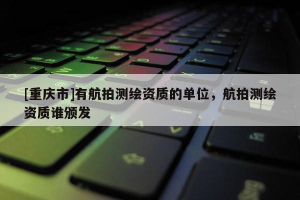 [重庆市]有航拍测绘资质的单位，航拍测绘资质谁颁发