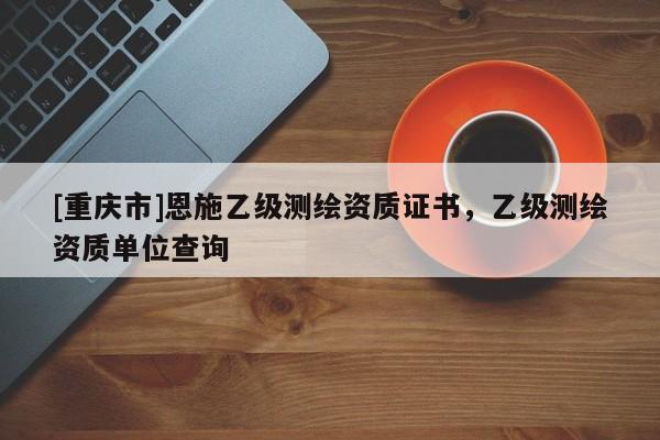 [重庆市]恩施乙级测绘资质证书，乙级测绘资质单位查询