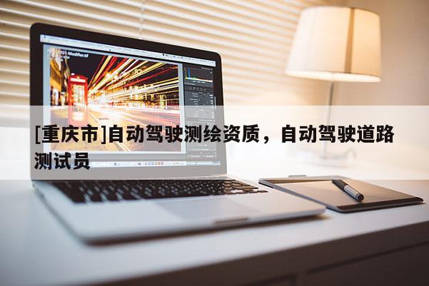 [重庆市]自动驾驶测绘资质，自动驾驶道路测试员