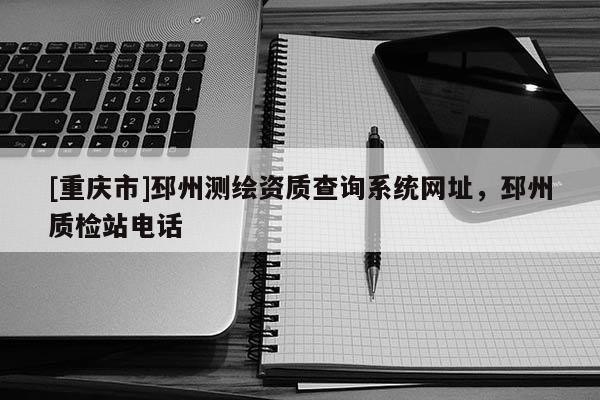 [重庆市]邳州测绘资质查询系统网址，邳州质检站 *** 