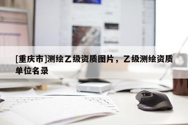[重庆市]测绘乙级资质图片，乙级测绘资质单位名录