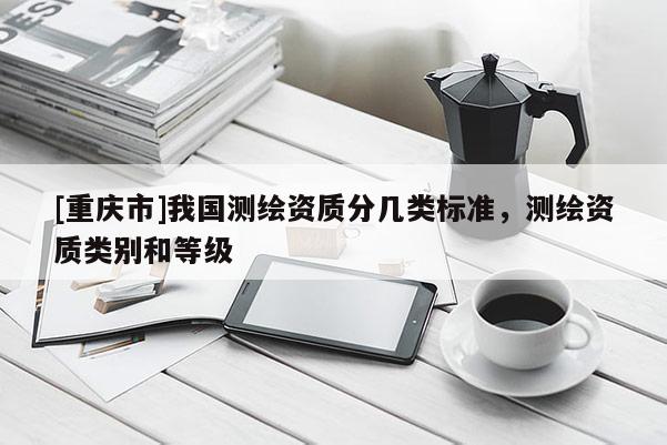 [重庆市]我国测绘资质分几类标准，测绘资质类别和等级