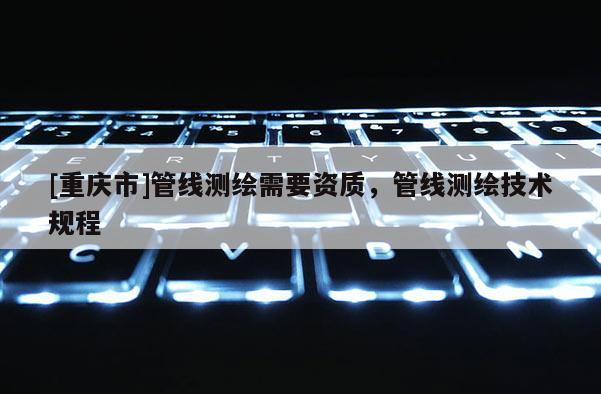 [重庆市]管线测绘需要资质，管线测绘技术规程