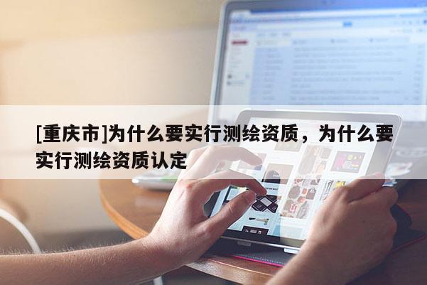 [重庆市]为什么要实行测绘资质，为什么要实行测绘资质认定