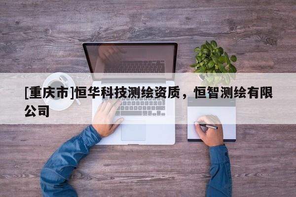 [重庆市]恒华科技测绘资质，恒智测绘有限公司