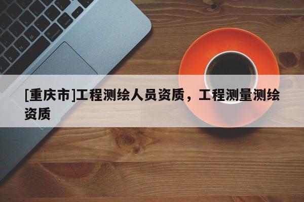 [重庆市]工程测绘人员资质，工程测量测绘资质