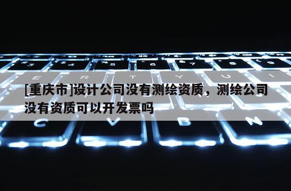 [重庆市]设计公司没有测绘资质，测绘公司没有资质可以开发票吗