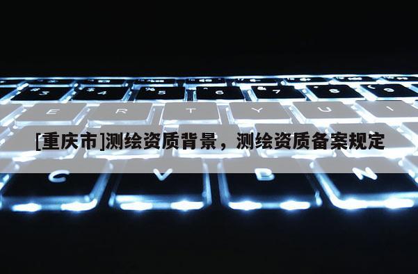 [重庆市]测绘资质背景，测绘资质备案规定