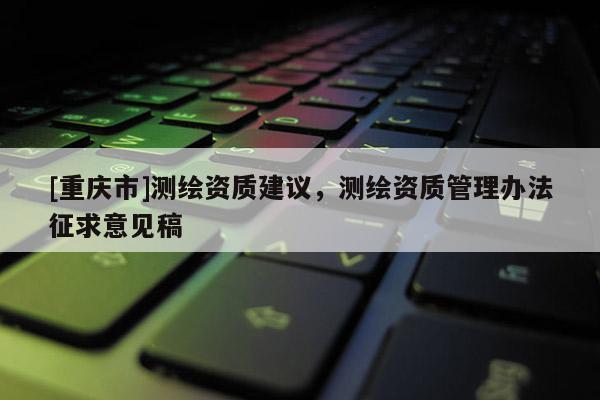 [重庆市]测绘资质建议，测绘资质管理办法征求意见稿