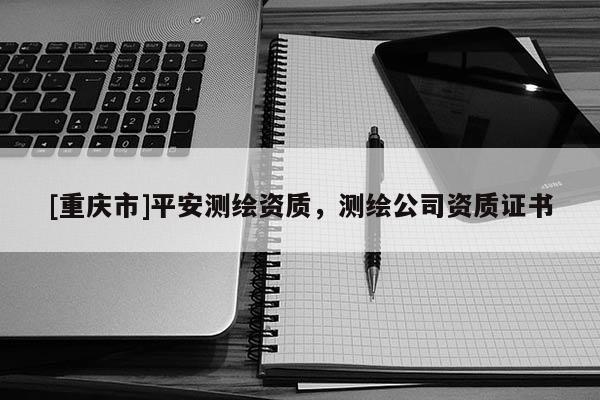[重庆市]平安测绘资质，测绘公司资质证书