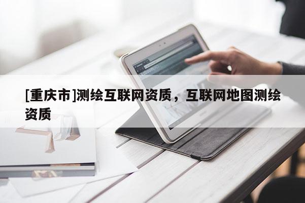 [重庆市]测绘互联网资质，互联网地图测绘资质