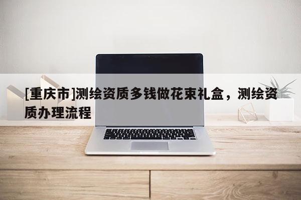 [重庆市]测绘资质多钱做花束礼盒，测绘资质办理流程