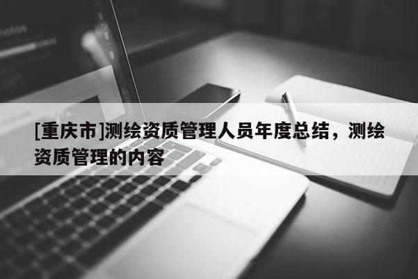 [重庆市]测绘资质管理人员年度总结，测绘资质管理的内容