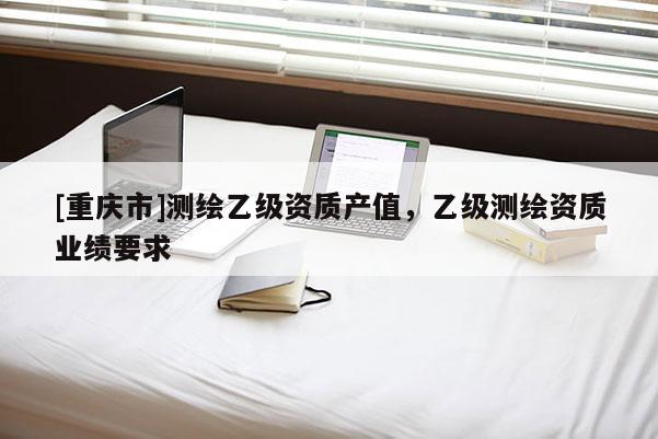 [重庆市]测绘乙级资质产值，乙级测绘资质业绩要求