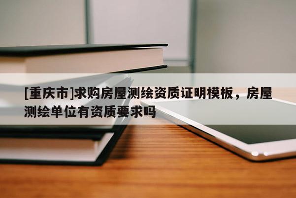 [重庆市]求购房屋测绘资质证明模板，房屋测绘单位有资质要求吗