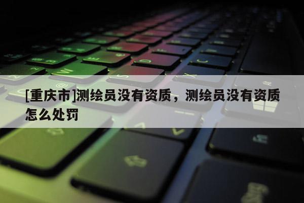 [重庆市]测绘员没有资质，测绘员没有资质怎么处罚