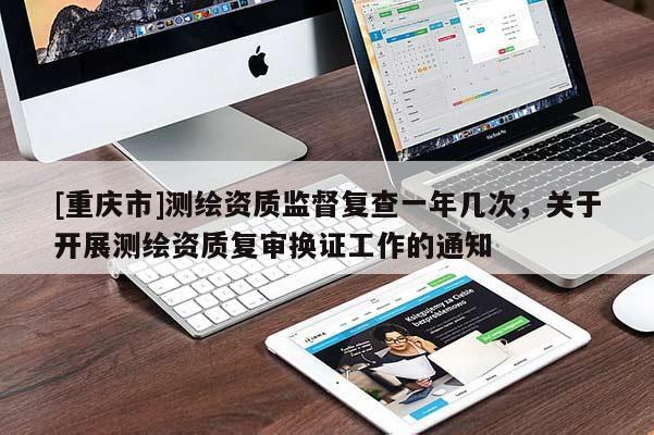 [重庆市]测绘资质监督复查一年几次，关于开展测绘资质复审换证工作的通知