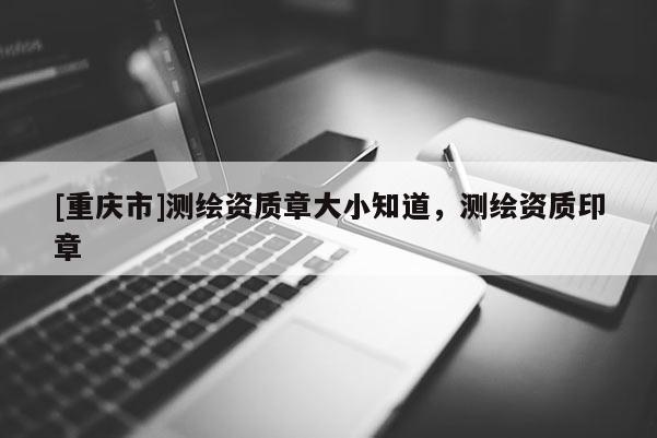 [重庆市]测绘资质章大小知道，测绘资质印章