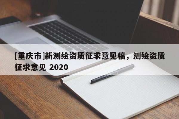 [重庆市]新测绘资质征求意见稿，测绘资质征求意见 2020